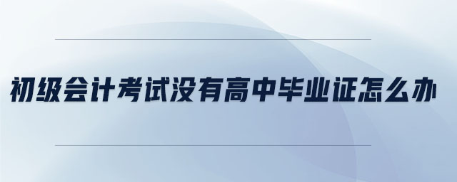 初級會計考試沒有高中畢業(yè)證怎么辦