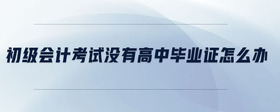 初級(jí)會(huì)計(jì)考試沒有高中畢業(yè)證怎么辦