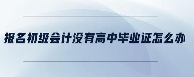報名初級會計沒有高中畢業(yè)證怎么辦