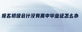 報(bào)名初級(jí)會(huì)計(jì)沒有高中畢業(yè)證怎么辦