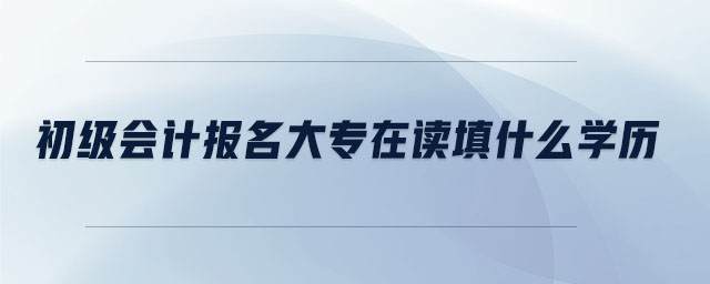 初級會計報名大專在讀填什么學歷