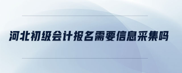 河北初級(jí)會(huì)計(jì)報(bào)名需要信息采集嗎