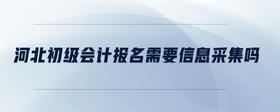河北初級(jí)會(huì)計(jì)報(bào)名需要信息采集嗎