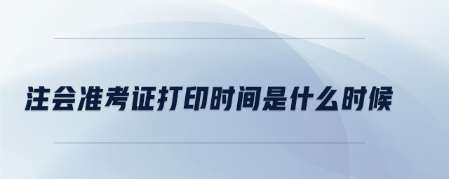 注會(huì)準(zhǔn)考證打印時(shí)間是什么時(shí)候
