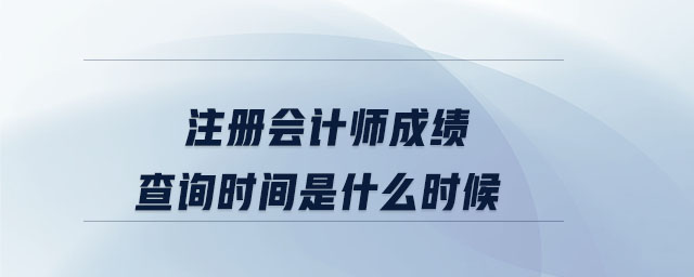 注冊(cè)會(huì)計(jì)師成績(jī)查詢時(shí)間是什么時(shí)候