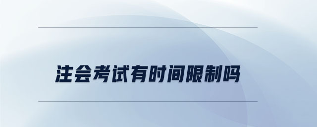 注會考試有時間限制嗎 注會考試有時間限制嗎