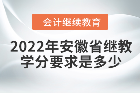 2022年安徽省會計(jì)繼續(xù)教育學(xué)分要求是多少？