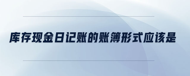 庫存現(xiàn)金日記賬的賬簿形式應該是