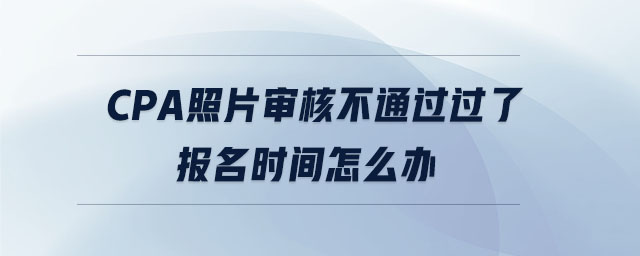 cpa照片審核不通過過了報(bào)名時(shí)間怎么辦