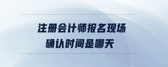 注冊會計師報名現(xiàn)場確認時間是哪天