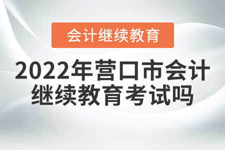 2022年營口市會計繼續(xù)教育考試嗎？