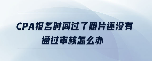 cpa報名時間過了照片還沒有通過審核怎么辦