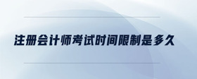 注冊會計師考試時間限制是多久