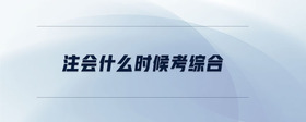 注會什么時候考綜合