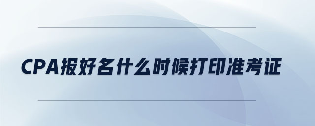 cpa報好名什么時候打印準考證