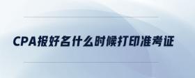 cpa報好名什么時候打印準考證
