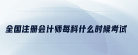 全國注冊會計師每科什么時候考試