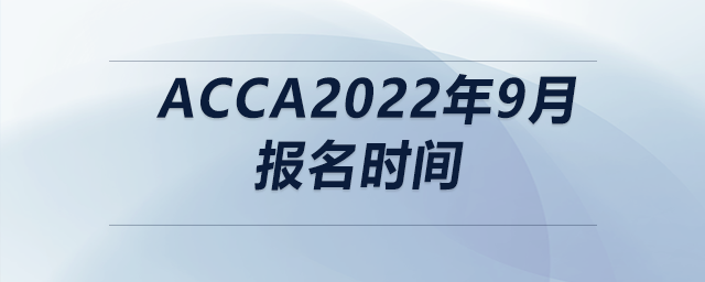 acca2022年9月報(bào)名時(shí)間