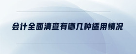 會計全面清查有哪幾種適用情況