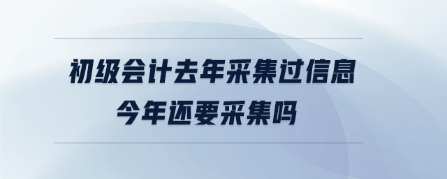 初級(jí)會(huì)計(jì)去年采集過(guò)信息今年還要采集嗎