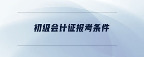 初級(jí)會(huì)計(jì)證報(bào)考條件