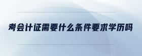 考會(huì)計(jì)證需要什么條件要求學(xué)歷嗎