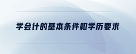 學(xué)會(huì)計(jì)的基本條件和學(xué)歷要求