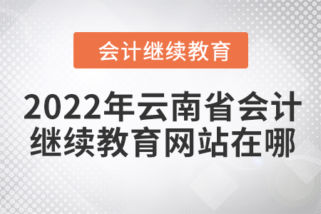2022年云南省會計繼續(xù)教育網(wǎng)站在哪？