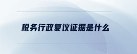 稅務(wù)行政復(fù)議證據(jù)是什么