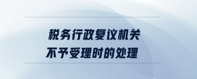 稅務(wù)行政復(fù)議機關(guān)不予受理時的處理