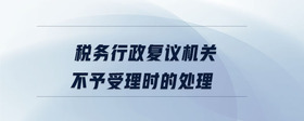 稅務(wù)行政復(fù)議機關(guān)不予受理時的處理