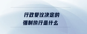 行政復(fù)議決定的強制執(zhí)行是什么