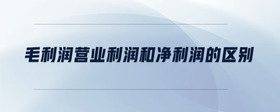 毛利潤營業(yè)利潤和凈利潤的區(qū)別