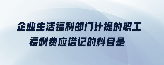 企業(yè)生活福利部門計(jì)提的職工福利費(fèi)應(yīng)借記的科目是