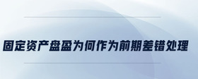 固定資產(chǎn)盤盈為何作為前期差錯(cuò)處理