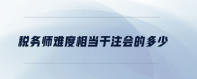 稅務師難度相當于注會的多少