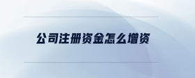 公司注冊資金怎么增資