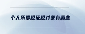 個(gè)人所得稅征稅對(duì)象有哪些