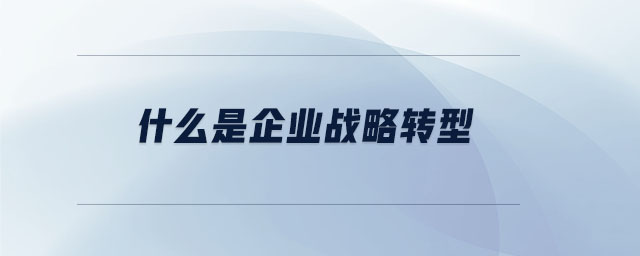 什么是企業(yè)戰(zhàn)略轉(zhuǎn)型