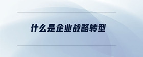 什么是企業(yè)戰(zhàn)略轉(zhuǎn)型