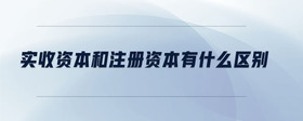 實(shí)收資本和注冊資本有什么區(qū)別