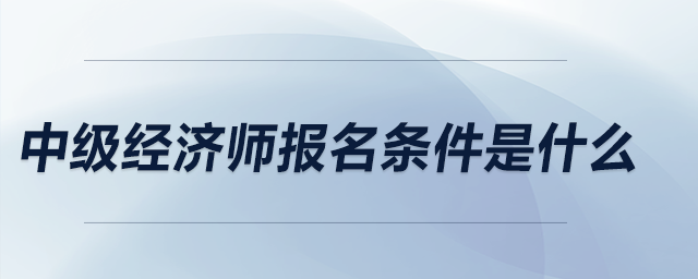 中級(jí)經(jīng)濟(jì)師報(bào)名條件是什么