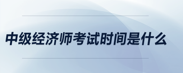 中級(jí)經(jīng)濟(jì)師考試時(shí)間是什么