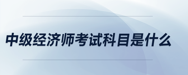 中級經濟師考試科目是什么