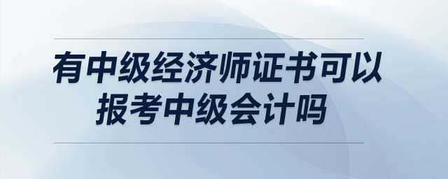 有中級(jí)經(jīng)濟(jì)師證書可以報(bào)考中級(jí)會(huì)計(jì)嗎
