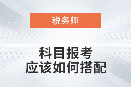 稅務(wù)師科目報(bào)考應(yīng)該如何搭配？