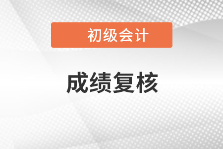 2022年初級會計考試成績復(fù)核會在什么時候進行？