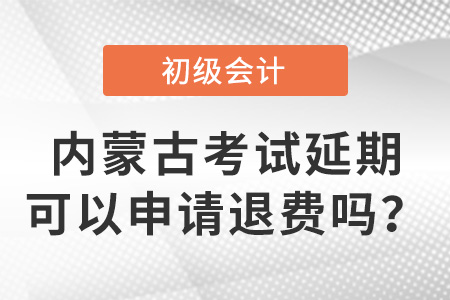 內(nèi)蒙古初級(jí)會(huì)計(jì)考試延期可以申請退費(fèi)嗎？