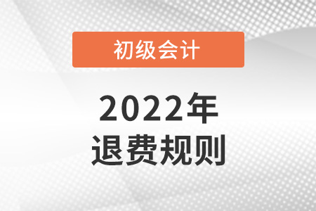 2022初級會計退費(fèi)規(guī)則是怎樣的？