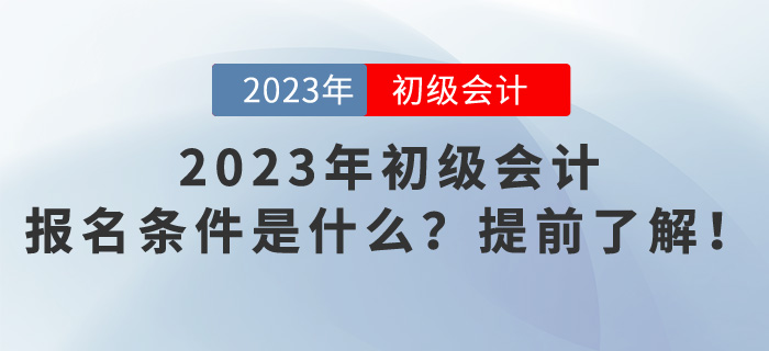 2023年初級會計報名條件是什么？提前了解！